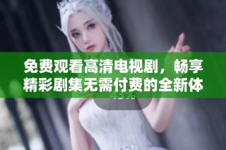 免费观看高清电视剧，畅享精彩剧集无需付费的全新体验
