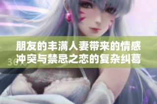 朋友的丰满人妻带来的情感冲突与禁忌之恋的复杂纠葛解析