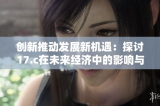 创新推动发展新机遇：探讨17.c在未来经济中的影响与潜力