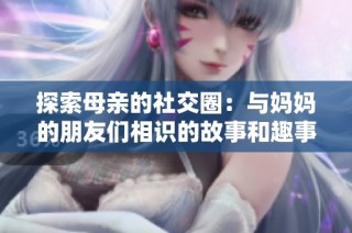 探索母亲的社交圈：与妈妈的朋友们相识的故事和趣事