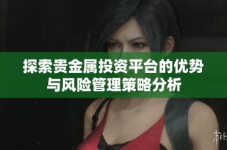 探索贵金属投资平台的优势与风险管理策略分析