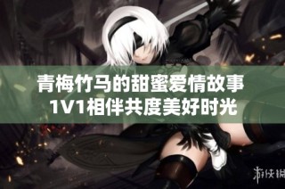 青梅竹马的甜蜜爱情故事 1V1相伴共度美好时光