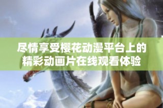 尽情享受樱花动漫平台上的精彩动画片在线观看体验