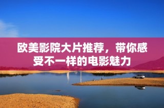 欧美影院大片推荐，带你感受不一样的电影魅力