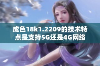 成色18k1.2209的技术特点是支持5G还是4G网络