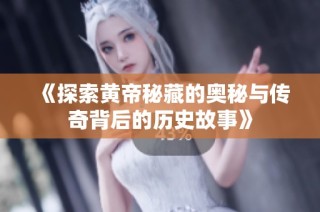《探索黄帝秘藏的奥秘与传奇背后的历史故事》