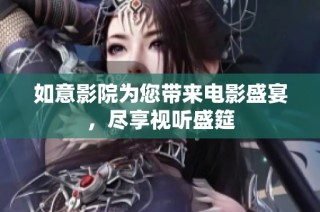 如意影院为您带来电影盛宴，尽享视听盛筵