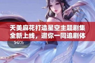 天美麻花打造星空主题剧集全新上线，邀你一同追剧体验