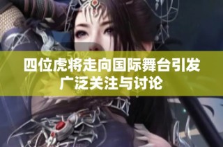 四位虎将走向国际舞台引发广泛关注与讨论