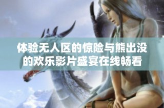 体验无人区的惊险与熊出没的欢乐影片盛宴在线畅看