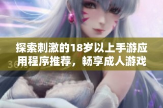 探索刺激的18岁以上手游应用程序推荐，畅享成人游戏的乐趣与挑战