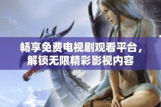 畅享免费电视剧观看平台，解锁无限精彩影视内容