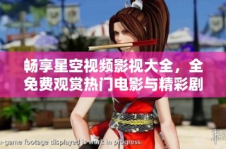 畅享星空视频影视大全，全免费观赏热门电影与精彩剧集