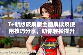 T+新版破解版全面解读及使用技巧分享，助你轻松提升体验