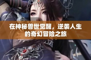 在神秘兽世觉醒，逆袭人生的奇幻冒险之旅