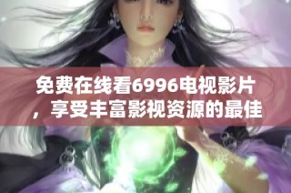 免费在线看6996电视影片，享受丰富影视资源的最佳选择