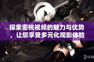 探索密桃视频的魅力与优势，让您享受多元化观影体验