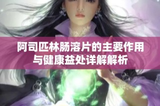 阿司匹林肠溶片的主要作用与健康益处详解解析
