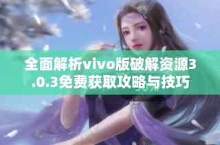 全面解析vivo版破解资源3.0.3免费获取攻略与技巧