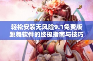 轻松安装无风险9.1免费版跳舞软件的终极指南与技巧