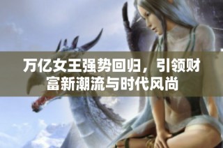 万亿女王强势回归，引领财富新潮流与时代风尚