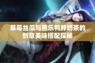 草莓丝瓜与芭乐鸭脖奶茶的创意美味搭配探秘