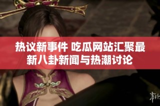 热议新事件 吃瓜网站汇聚最新八卦新闻与热潮讨论