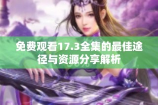 免费观看17.3全集的最佳途径与资源分享解析