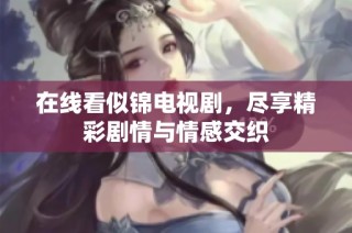 在线看似锦电视剧，尽享精彩剧情与情感交织