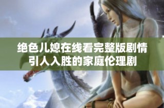 绝色儿媳在线看完整版剧情引人入胜的家庭伦理剧