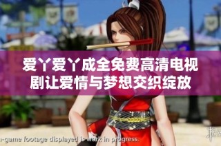 爱丫爱丫成全免费高清电视剧让爱情与梦想交织绽放