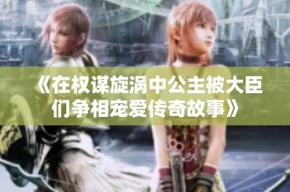 《在权谋旋涡中公主被大臣们争相宠爱传奇故事》