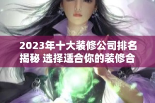 2023年十大装修公司排名揭秘 选择适合你的装修合作伙伴