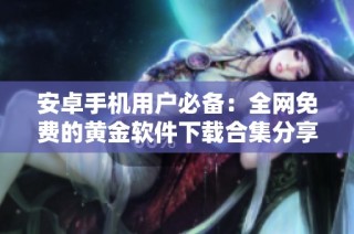 安卓手机用户必备：全网免费的黄金软件下载合集分享