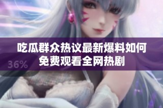 吃瓜群众热议最新爆料如何免费观看全网热剧