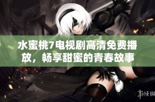 水蜜桃7电视剧高清免费播放，畅享甜蜜的青春故事