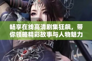 畅享在线高清剧集狂飙，带你领略精彩故事与人物魅力