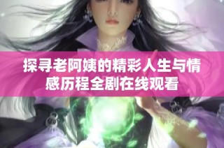 探寻老阿姨的精彩人生与情感历程全剧在线观看