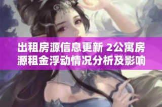出租房源信息更新 2公寓房源租金浮动情况分析及影响讨论