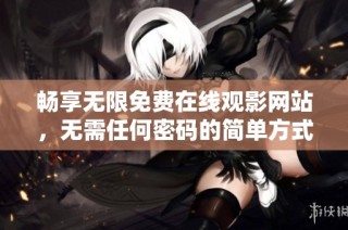畅享无限免费在线观影网站，无需任何密码的简单方式