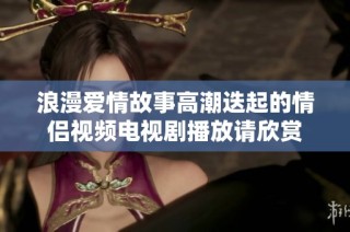 浪漫爱情故事高潮迭起的情侣视频电视剧播放请欣赏
