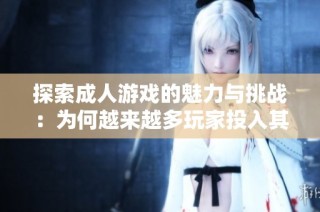 探索成人游戏的魅力与挑战：为何越来越多玩家投入其中