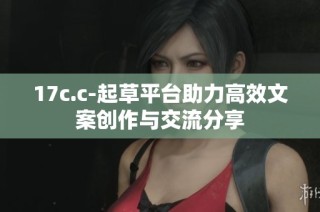 17c.c-起草平台助力高效文案创作与交流分享