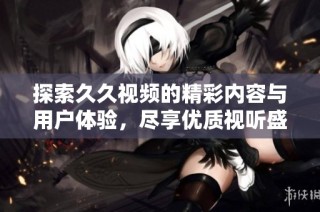 探索久久视频的精彩内容与用户体验，尽享优质视听盛宴