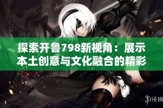 探索开鲁798新视角：展示本土创意与文化融合的精彩视频