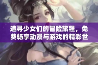追寻少女们的冒险旅程，免费畅享动漫与游戏的精彩世界
