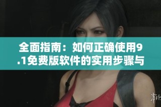 全面指南：如何正确使用9.1免费版软件的实用步骤与技巧