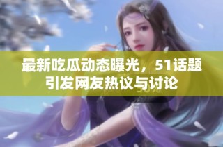 最新吃瓜动态曝光，51话题引发网友热议与讨论