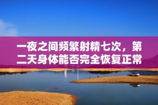 一夜之间频繁射精七次，第二天身体能否完全恢复正常状态