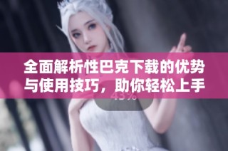 全面解析性巴克下载的优势与使用技巧，助你轻松上手